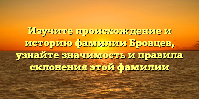 Изучите происхождение и историю фамилии Бровцев, узнайте значимость и правила склонения этой фамилии