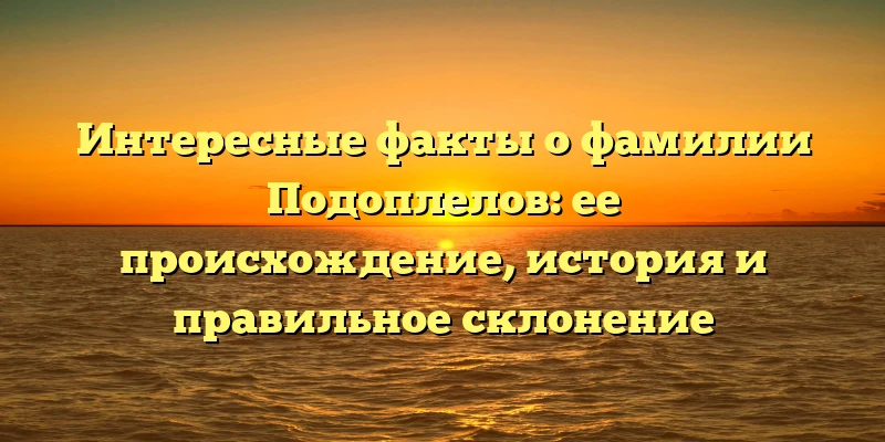 Интересные факты о фамилии Подоплелов: ее происхождение, история и правильное склонение Интересные факты о фамилии Подоплелов: ее происхождение, история и правильное склонение