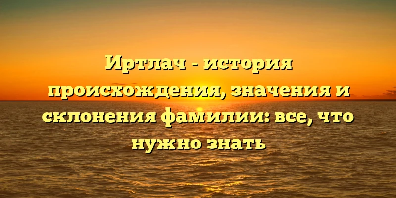 Иртлач - история происхождения, значения и склонения фамилии: все, что нужно знать Иртлач - история происхождения, значения и склонения фамилии: все, что нужно знать