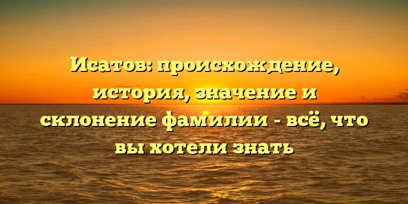 Исатов: происхождение, история, значение и склонение фамилии - всё, что вы хотели знать Исатов: происхождение, история, значение и склонение фамилии - всё, что вы хотели знать