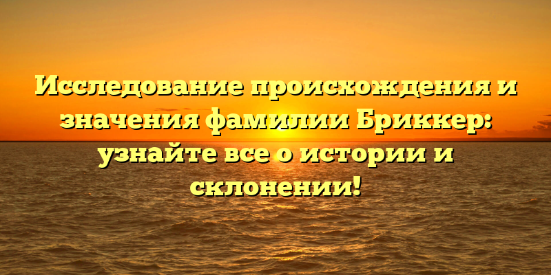 Исследование происхождения и значения фамилии Бриккер: узнайте все о истории и склонении!