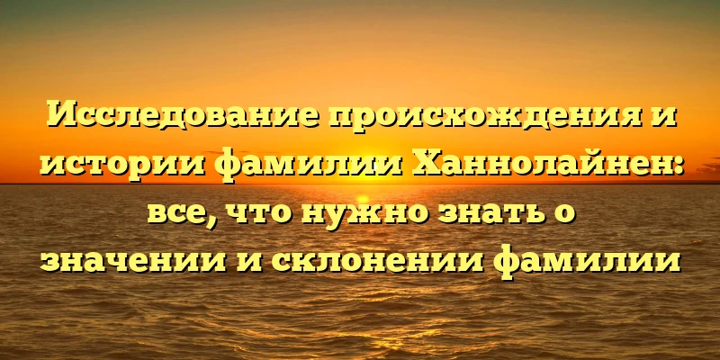 Исследование происхождения и истории фамилии Ханнолайнен: все, что нужно знать о значении и склонении фамилии Исследование происхождения и истории фамилии Ханнолайнен: все, что нужно знать о значении и склонении фамилии