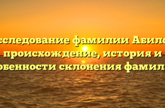 Исследование фамилии Абилов: происхождение, история и особенности склонения фамилии