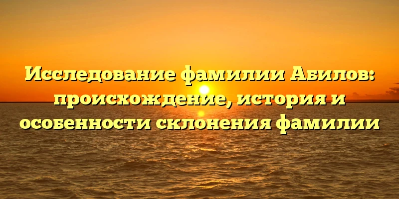 Исследование фамилии Абилов: происхождение, история и особенности склонения фамилии Исследование фамилии Абилов: происхождение, история и особенности склонения фамилии