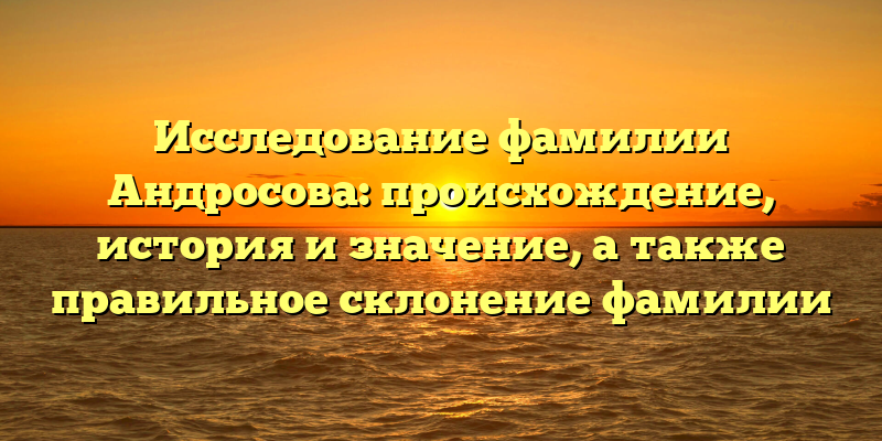Исследование фамилии Андросова: происхождение, история и значение, а также правильное склонение фамилии