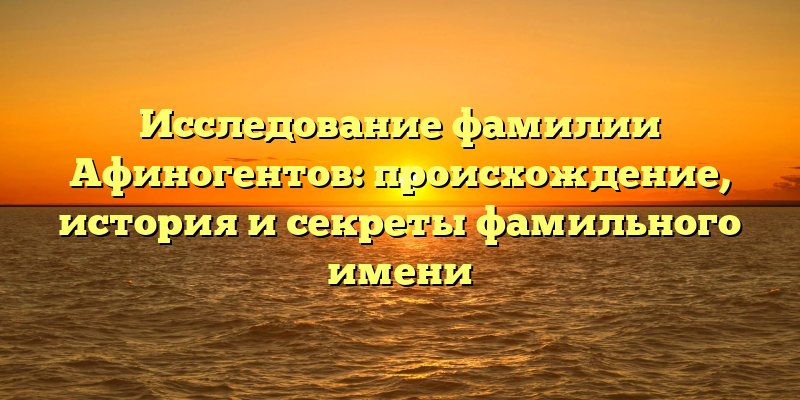 Исследование фамилии Афиногентов: происхождение, история и секреты фамильного имени