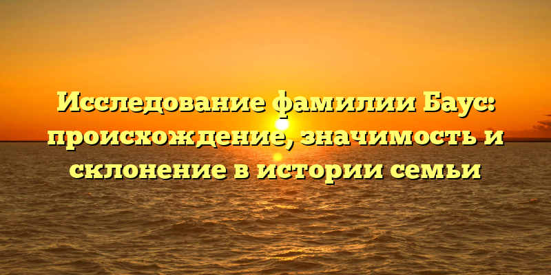 Исследование фамилии Баус: происхождение, значимость и склонение в истории семьи