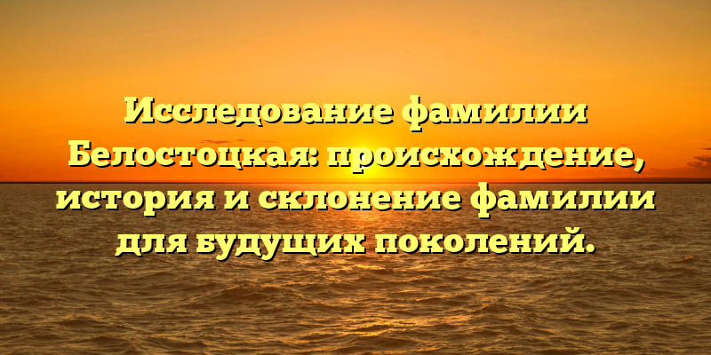 Исследование фамилии Белостоцкая: происхождение, история и склонение фамилии для будущих поколений.