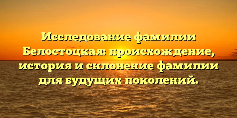 Исследование фамилии Белостоцкая: происхождение, история и склонение фамилии для будущих поколений. Исследование фамилии Белостоцкая: происхождение, история и склонение фамилии для будущих поколений.