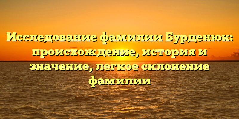 Исследование фамилии Бурденюк: происхождение, история и значение, легкое склонение фамилии