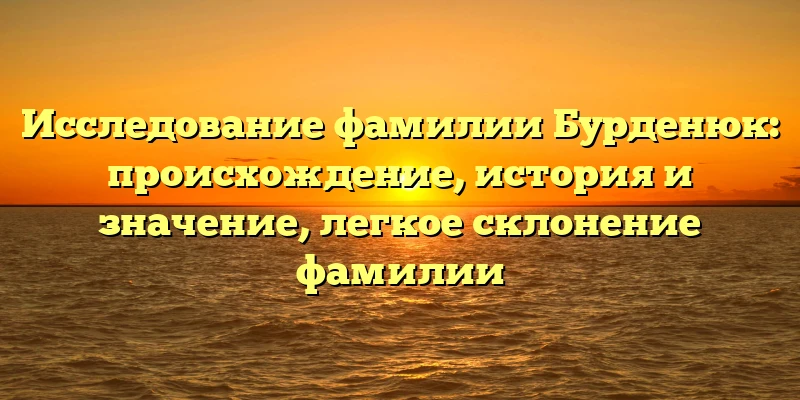 Исследование фамилии Бурденюк: происхождение, история и значение, легкое склонение фамилии Исследование фамилии Бурденюк: происхождение, история и значение, легкое склонение фамилии