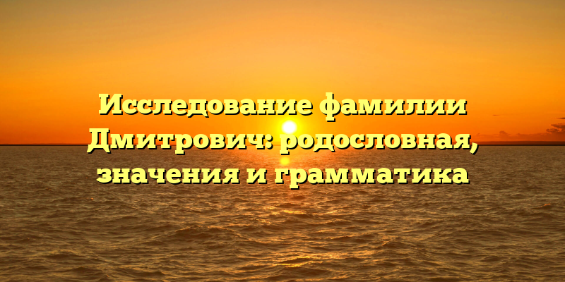 Исследование фамилии Дмитрович: родословная, значения и грамматика