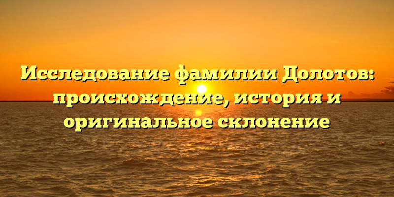 Исследование фамилии Долотов: происхождение, история и оригинальное склонение