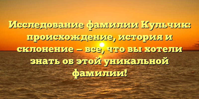 Исследование фамилии Кульчик: происхождение, история и склонение — все, что вы хотели знать об этой уникальной фамилии!