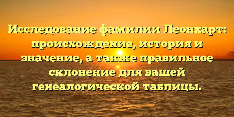 Исследование фамилии Леонхарт: происхождение, история и значение, а также правильное склонение для вашей генеалогической таблицы.