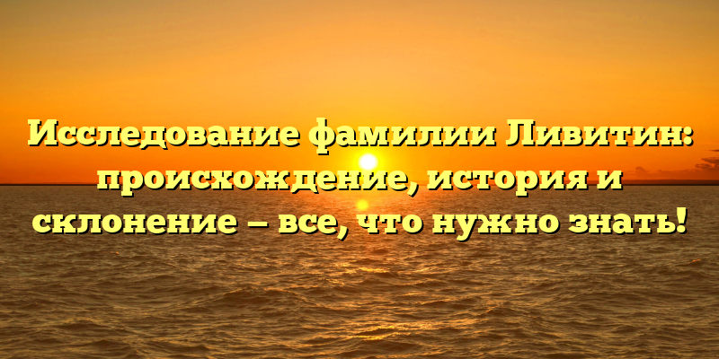 Исследование фамилии Ливитин: происхождение, история и склонение — все, что нужно знать!