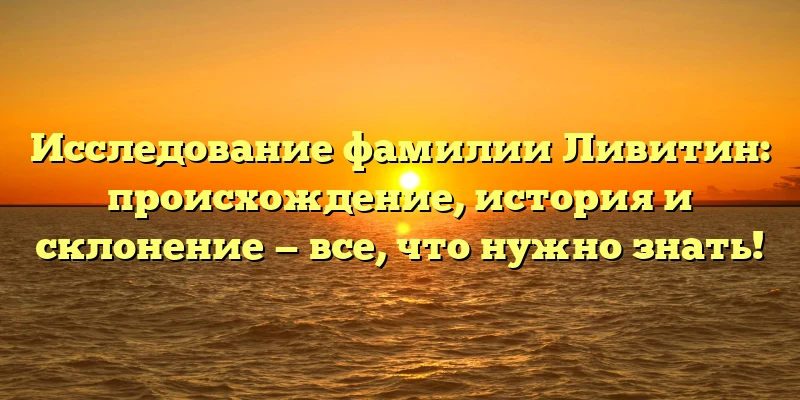 Исследование фамилии Ливитин: происхождение, история и склонение — все, что нужно знать! Исследование фамилии Ливитин: происхождение, история и склонение — все, что нужно знать!