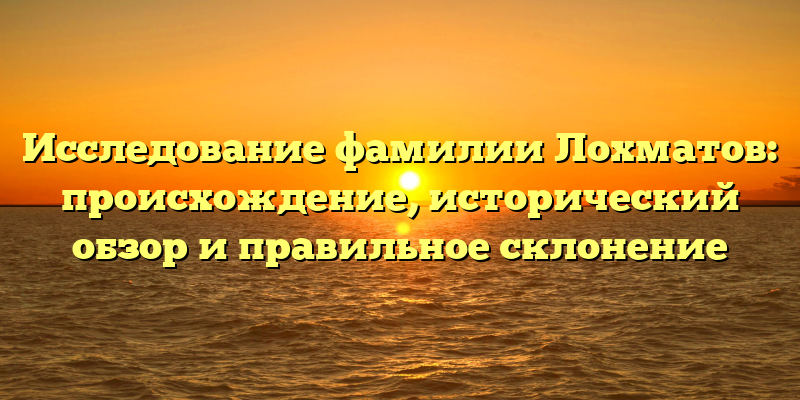 Исследование фамилии Лохматов: происхождение, исторический обзор и правильное склонение