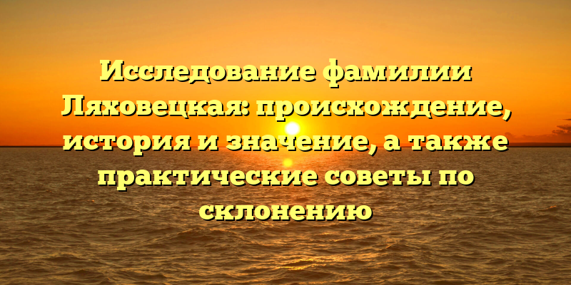 Исследование фамилии Ляховецкая: происхождение, история и значение, а также практические советы по склонению