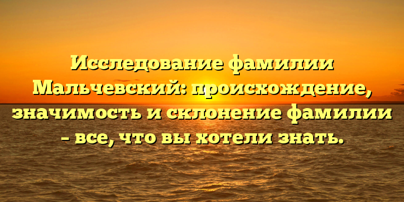 Исследование фамилии Мальчевский: происхождение, значимость и склонение фамилии – все, что вы хотели знать.