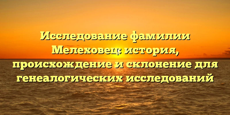 Исследование фамилии Мелеховец: история, происхождение и склонение для генеалогических исследований Исследование фамилии Мелеховец: история, происхождение и склонение для генеалогических исследований