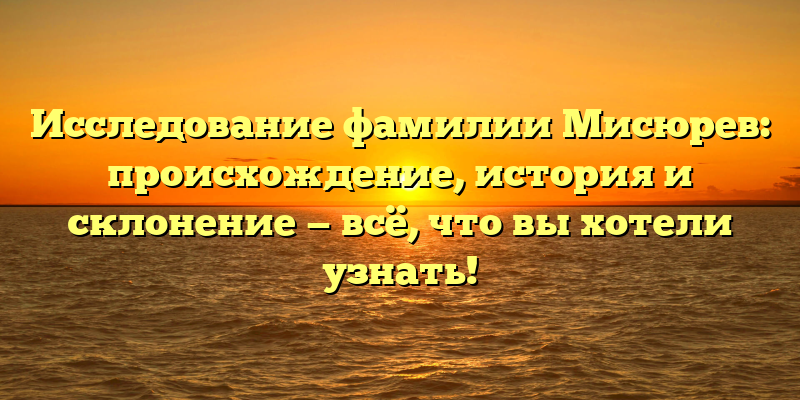 Исследование фамилии Мисюрев: происхождение, история и склонение — всё, что вы хотели узнать!