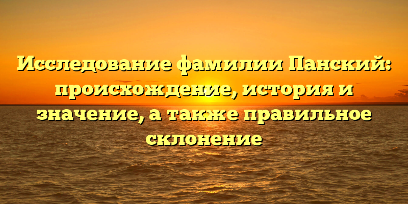 Исследование фамилии Панский: происхождение, история и значение, а также правильное склонение