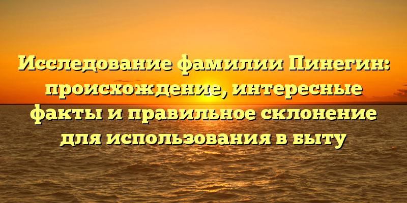 Исследование фамилии Пинегин: происхождение, интересные факты и правильное склонение для использования в быту