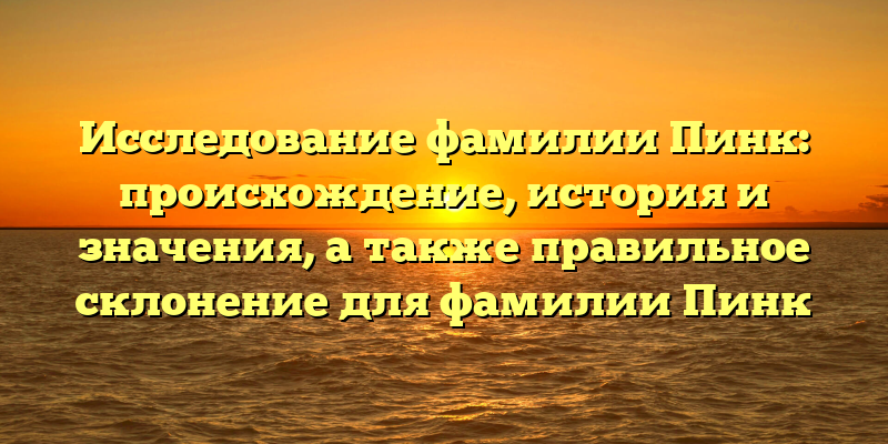 Исследование фамилии Пинк: происхождение, история и значения, а также правильное склонение для фамилии Пинк