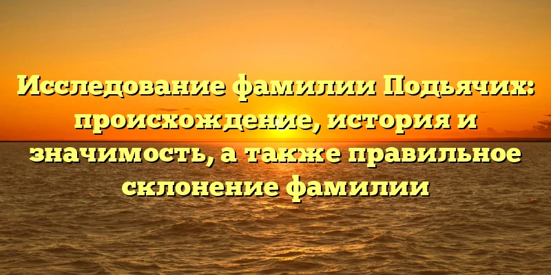 Исследование фамилии Подьячих: происхождение, история и значимость, а также правильное склонение фамилии Исследование фамилии Подьячих: происхождение, история и значимость, а также правильное склонение фамилии