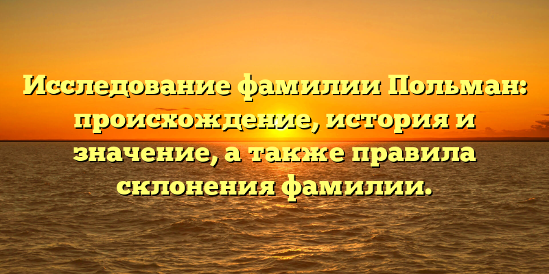 Исследование фамилии Польман: происхождение, история и значение, а также правила склонения фамилии.