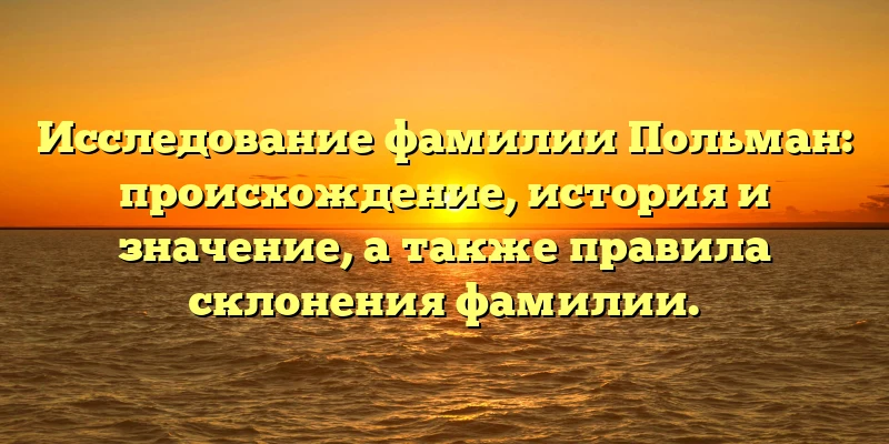 Исследование фамилии Польман: происхождение, история и значение, а также правила склонения фамилии. Исследование фамилии Польман: происхождение, история и значение, а также правила склонения фамилии.