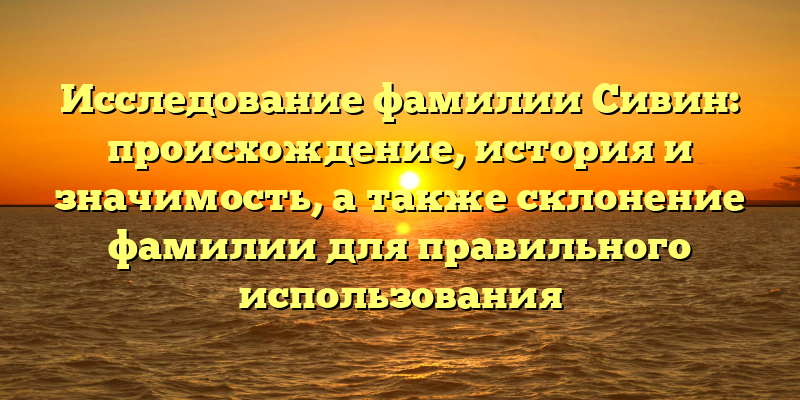 Исследование фамилии Сивин: происхождение, история и значимость, а также склонение фамилии для правильного использования