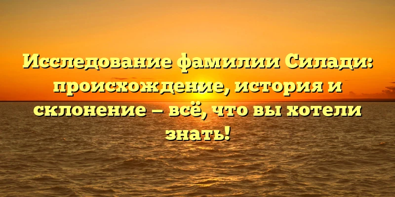 Исследование фамилии Силади: происхождение, история и склонение — всё, что вы хотели знать! Исследование фамилии Силади: происхождение, история и склонение — всё, что вы хотели знать!
