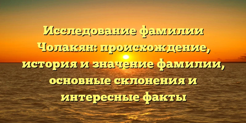 Исследование фамилии Чолакян: происхождение, история и значение фамилии, основные склонения и интересные факты Исследование фамилии Чолакян: происхождение, история и значение фамилии, основные склонения и интересные факты