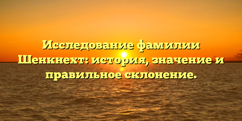 Исследование фамилии Шенкнехт: история, значение и правильное склонение.