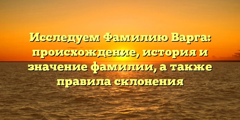 Исследуем Фамилию Варга: происхождение, история и значение фамилии, а также правила склонения Исследуем Фамилию Варга: происхождение, история и значение фамилии, а также правила склонения