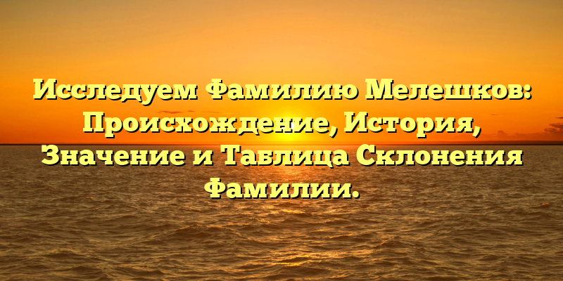 Исследуем Фамилию Мелешков: Происхождение, История, Значение и Таблица Склонения Фамилии.