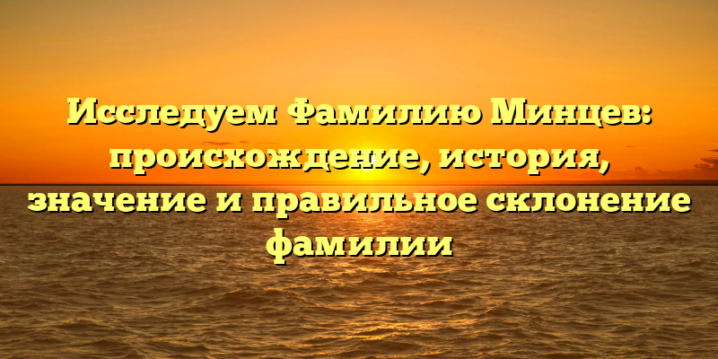Исследуем Фамилию Минцев: происхождение, история, значение и правильное склонение фамилии