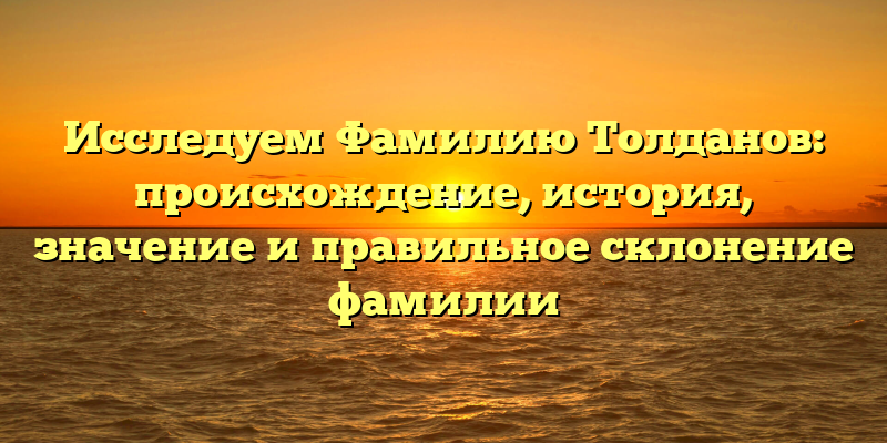 Исследуем Фамилию Толданов: происхождение, история, значение и правильное склонение фамилии