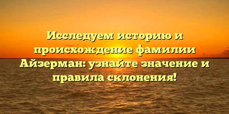 Исследуем историю и происхождение фамилии Айзерман: узнайте значение и правила склонения! Исследуем историю и происхождение фамилии Айзерман: узнайте значение и правила склонения!