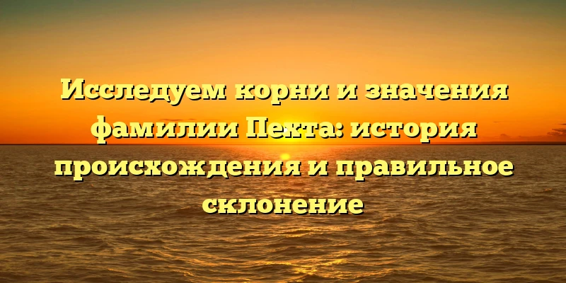 Исследуем корни и значения фамилии Пехта: история происхождения и правильное склонение Исследуем корни и значения фамилии Пехта: история происхождения и правильное склонение