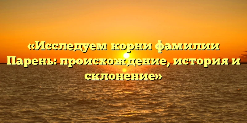 «Исследуем корни фамилии Парень: происхождение, история и склонение» «Исследуем корни фамилии Парень: происхождение, история и склонение»