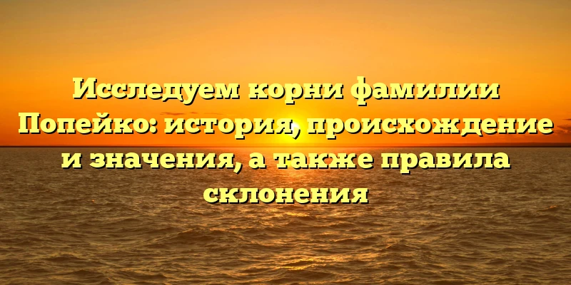 Исследуем корни фамилии Попейко: история, происхождение и значения, а также правила склонения Исследуем корни фамилии Попейко: история, происхождение и значения, а также правила склонения