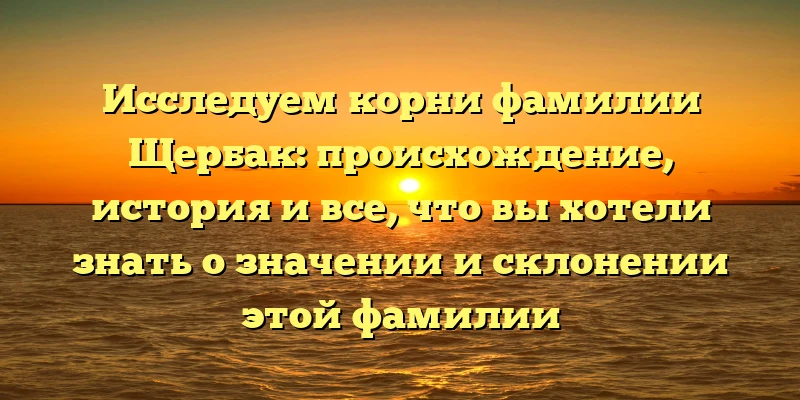 Исследуем корни фамилии Щербак: происхождение, история и все, что вы хотели знать о значении и склонении этой фамилии Исследуем корни фамилии Щербак: происхождение, история и все, что вы хотели знать о значении и склонении этой фамилии
