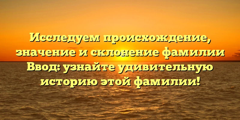 Исследуем происхождение, значение и склонение фамилии Ввод: узнайте удивительную историю этой фамилии! Исследуем происхождение, значение и склонение фамилии Ввод: узнайте удивительную историю этой фамилии!