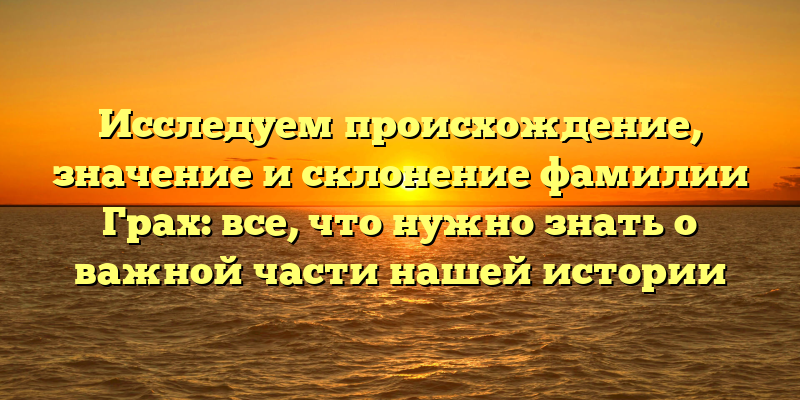 Исследуем происхождение, значение и склонение фамилии Грах: все, что нужно знать о важной части нашей истории
