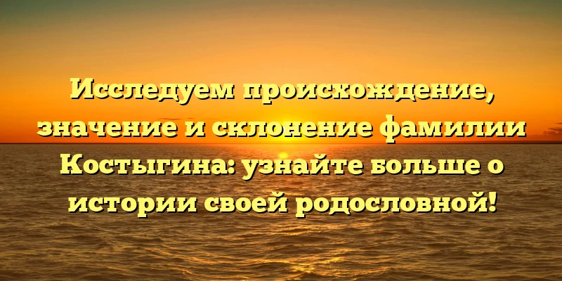 Исследуем происхождение, значение и склонение фамилии Костыгина: узнайте больше о истории своей родословной! Исследуем происхождение, значение и склонение фамилии Костыгина: узнайте больше о истории своей родословной!