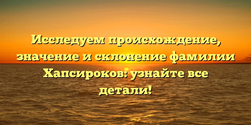 Исследуем происхождение, значение и склонение фамилии Хапсироков: узнайте все детали! Исследуем происхождение, значение и склонение фамилии Хапсироков: узнайте все детали!