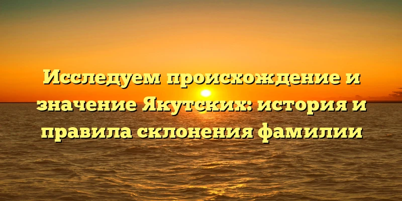 Исследуем происхождение и значение Якутских: история и правила склонения фамилии Исследуем происхождение и значение Якутских: история и правила склонения фамилии
